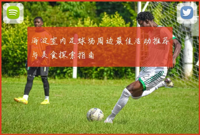 海淀室内足球场周边最佳活动推荐与美食探索指南