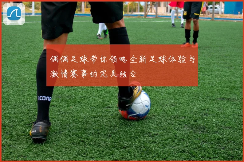 偶偶足球带你领略全新足球体验与激情赛事的完美结合