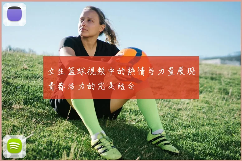 女生篮球视频中的热情与力量展现青春活力的完美结合