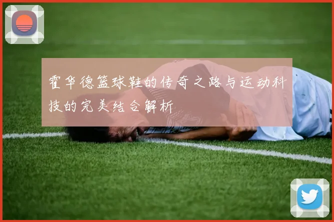 霍华德篮球鞋的传奇之路与运动科技的完美结合解析