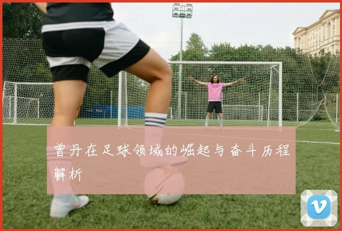 曾丹在足球领域的崛起与奋斗历程解析