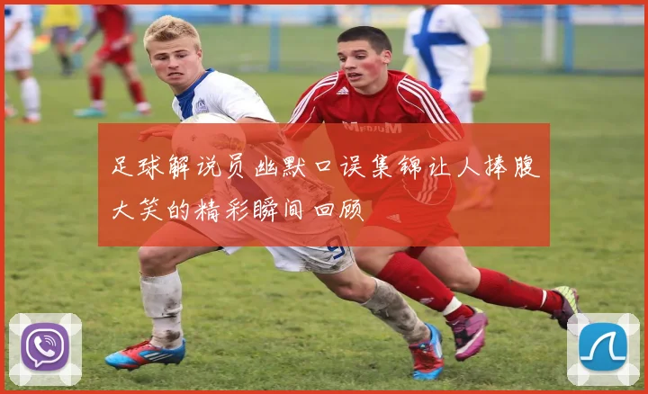 足球解说员幽默口误集锦让人捧腹大笑的精彩瞬间回顾