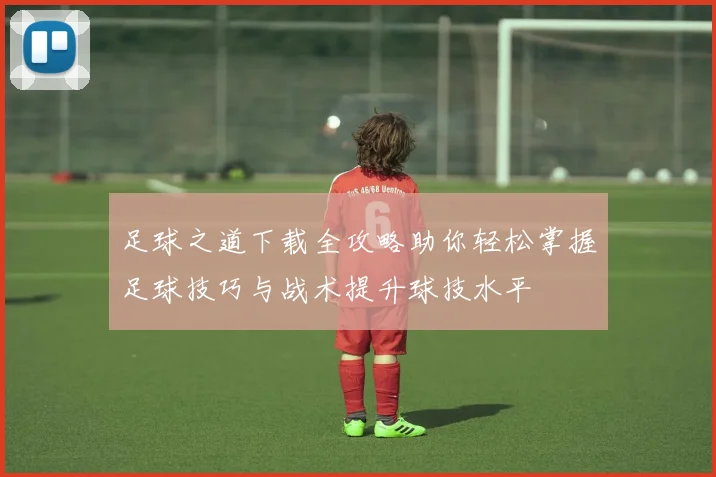 足球之道下载全攻略助你轻松掌握足球技巧与战术提升球技水平