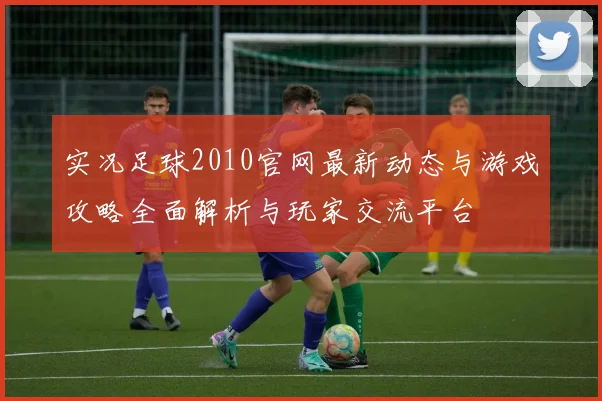 实况足球2010官网最新动态与游戏攻略全面解析与玩家交流平台
