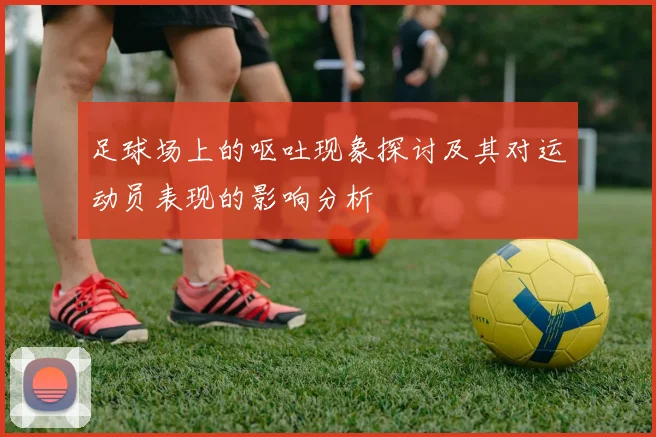 足球场上的呕吐现象探讨及其对运动员表现的影响分析