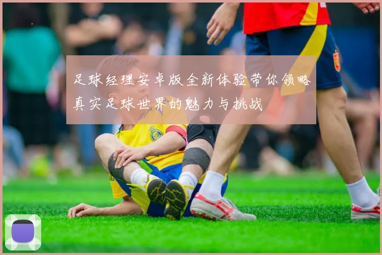 足球经理安卓版全新体验带你领略真实足球世界的魅力与挑战