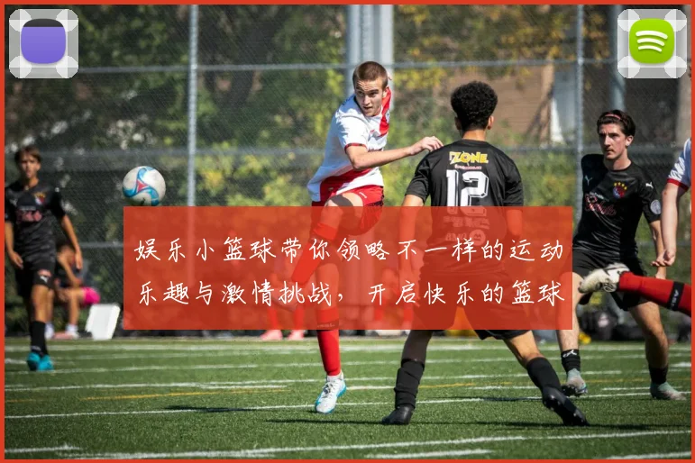 娱乐小篮球带你领略不一样的运动乐趣与激情挑战，开启快乐的篮球之旅