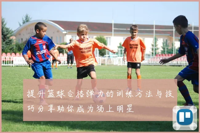 提升篮球合格弹力的训练方法与技巧分享助你成为场上明星