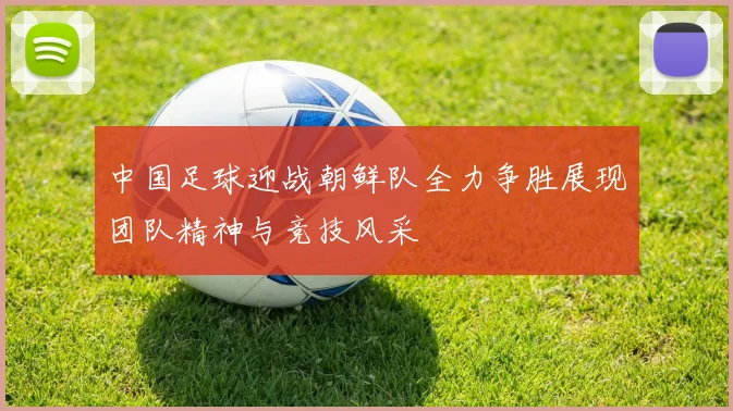 中国足球迎战朝鲜队全力争胜展现团队精神与竞技风采