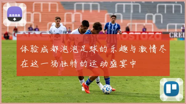 体验成都泡泡足球的乐趣与激情尽在这一场独特的运动盛宴中