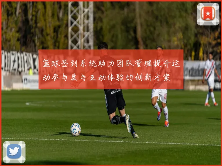 篮球签到系统助力团队管理提升运动参与度与互动体验的创新方案