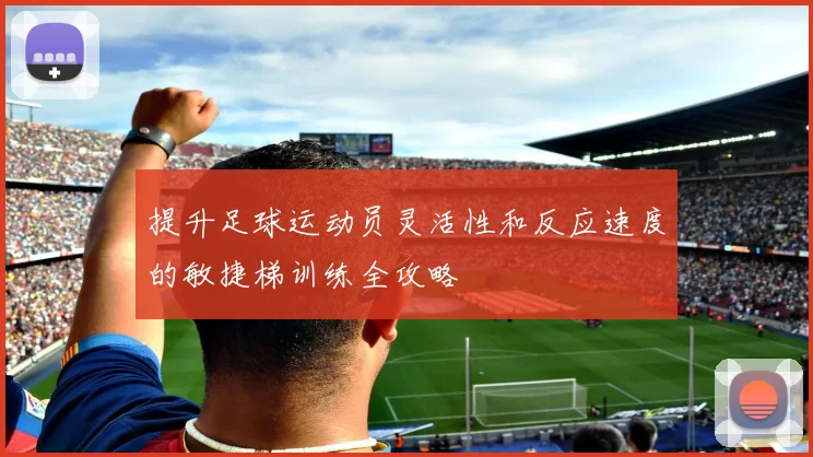 提升足球运动员灵活性和反应速度的敏捷梯训练全攻略