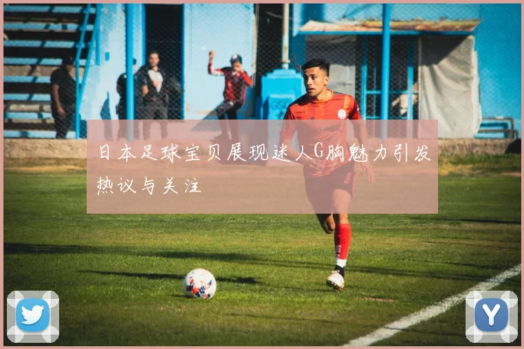 日本足球宝贝展现迷人G胸魅力引发热议与关注
