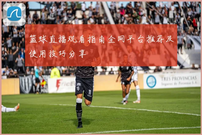 篮球直播观看指南全网平台推荐及使用技巧分享