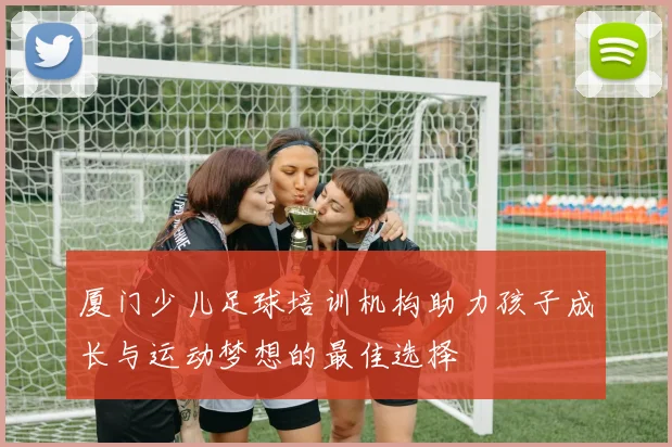 厦门少儿足球培训机构助力孩子成长与运动梦想的最佳选择