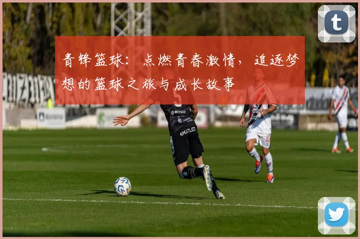 青锋篮球：点燃青春激情，追逐梦想的篮球之旅与成长故事