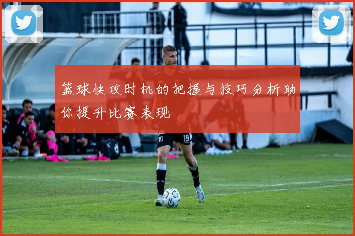 篮球快攻时机的把握与技巧分析助你提升比赛表现