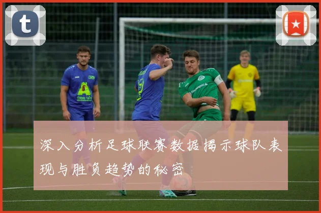 深入分析足球联赛数据揭示球队表现与胜负趋势的秘密