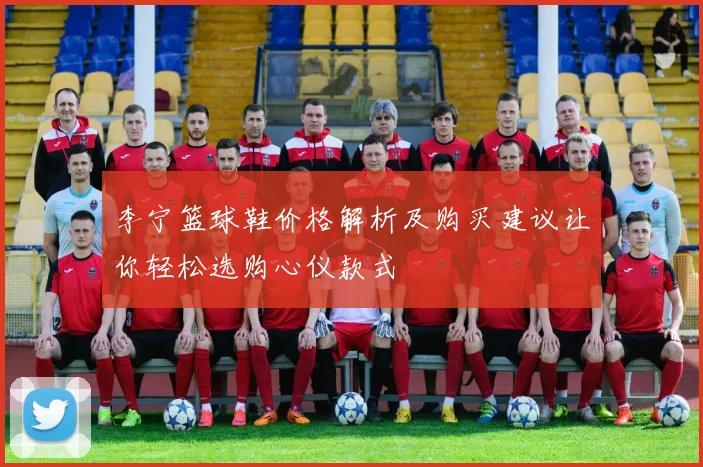 李宁篮球鞋价格解析及购买建议让你轻松选购心仪款式